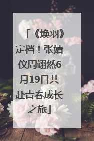 《焕羽》定档！张婧仪周翊然6月19日共赴青春成长之旅