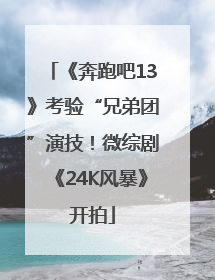 《奔跑吧13》考验“兄弟团”演技！微综剧《24K风暴》开拍