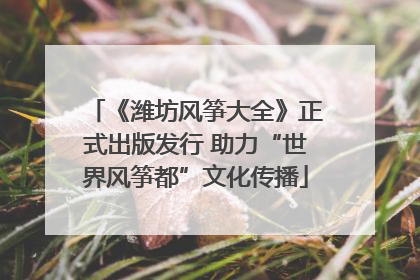 《潍坊风筝大全》正式出版发行 助力“世界风筝都”文化传播