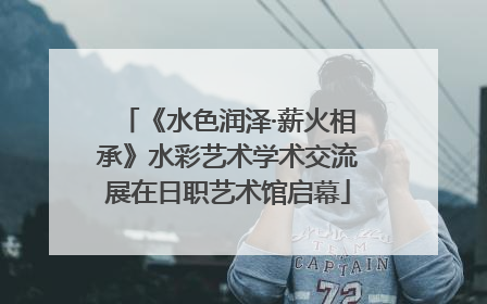 《水色润泽·薪火相承》水彩艺术学术交流展在日职艺术馆启幕