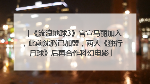 《流浪地球3》官宣马丽加入，此前沈腾已加盟，两人《独行月球》后再合作科幻电影