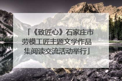 《致匠心》石家庄市劳模工匠主题文学作品集阅读交流活动举行