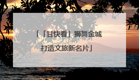 「甘快看」狮舞金城 打造文旅新名片