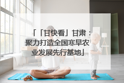 「甘快看」甘肃：聚力打造全国寒旱农业发展先行基地