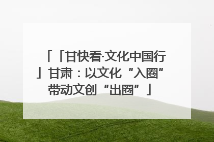 「甘快看·文化中国行」甘肃：以文化“入圈”带动文创“出圈”