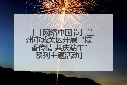 「网络中国节」兰州市城关区开展“粽香传情 共庆端午”系列主题活动