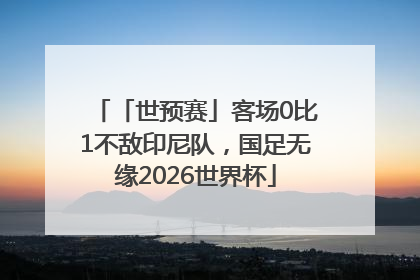「世预赛」客场0比1不敌印尼队，国足无缘2026世界杯
