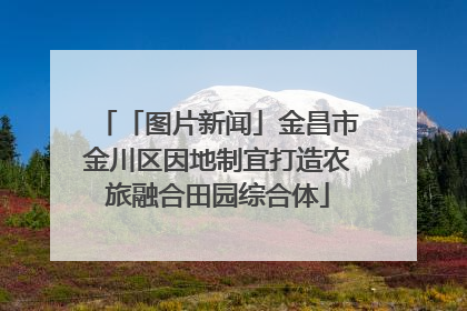 「图片新闻」金昌市金川区因地制宜打造农旅融合田园综合体