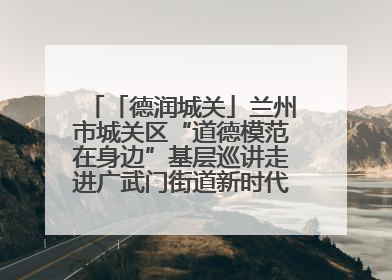 「德润城关」兰州市城关区“道德模范在身边”基层巡讲走进广武门街道新时代文明实践所