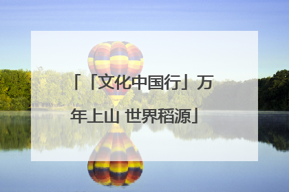 「文化中国行」万年上山 世界稻源