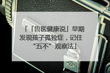 「鲁医健康说」早期发现孩子孤独症，记住“五不”观察法