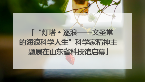 “灯塔 • 逐浪——文圣常的海浪科学人生”科学家精神主题展在山东省科技馆启幕