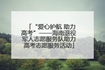 “爱心护航 助力高考”——海南退役军人志愿服务队助力高考志愿服务活动
