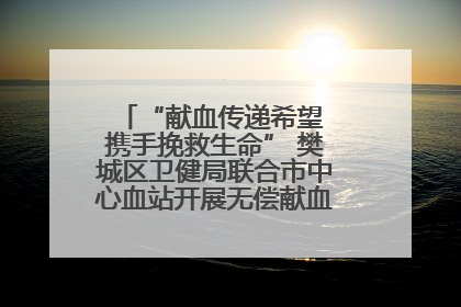 “献血传递希望 携手挽救生命” 樊城区卫健局联合市中心血站开展无偿献血科普公益活动