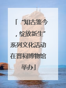 “知古鉴今，绽放新生”系列文化活动在晋祠博物馆举办