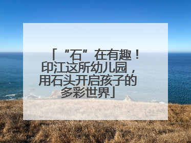 “石”在有趣！印江这所幼儿园，用石头开启孩子的多彩世界