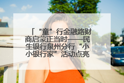 “童”行金融路财商启蒙正当时——民生银行泉州分行“小小银行家”活动点亮少年金融第一课