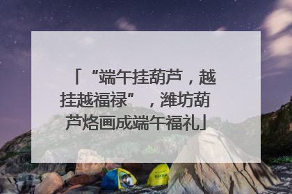 “端午挂葫芦，越挂越福禄”，潍坊葫芦烙画成端午福礼