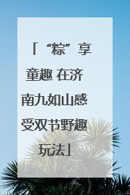 “粽”享童趣 在济南九如山感受双节野趣玩法