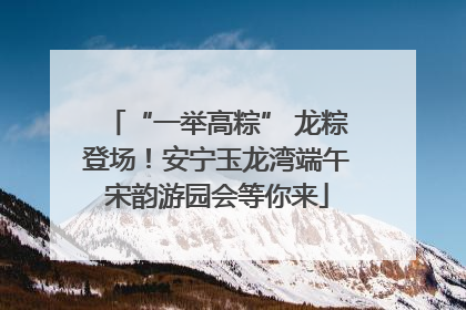 “一举高粽” 龙粽登场！安宁玉龙湾端午宋韵游园会等你来