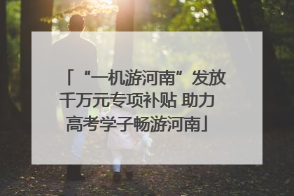 “一机游河南”发放千万元专项补贴 助力高考学子畅游河南