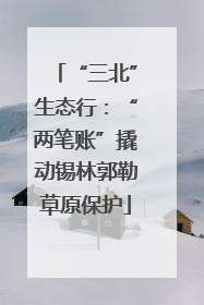 “三北”生态行：“两笔账”撬动锡林郭勒草原保护