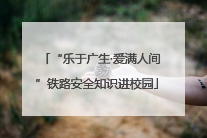 “乐于广生·爱满人间”铁路安全知识进校园