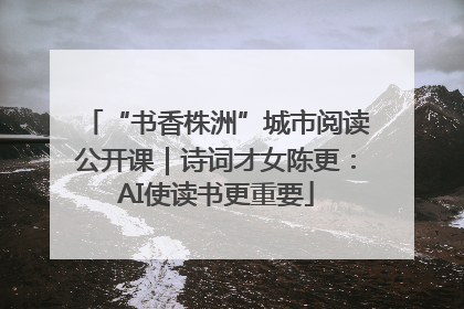 “书香株洲”城市阅读公开课｜诗词才女陈更：AI使读书更重要