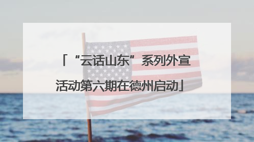 “云话山东”系列外宣活动第六期在德州启动