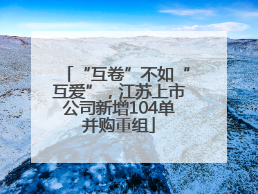 “互卷”不如“互爱”，江苏上市公司新增104单并购重组