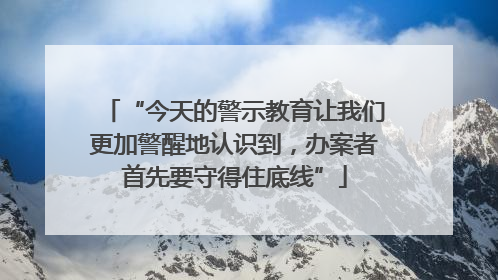 “今天的警示教育让我们更加警醒地认识到，办案者首先要守得住底线”