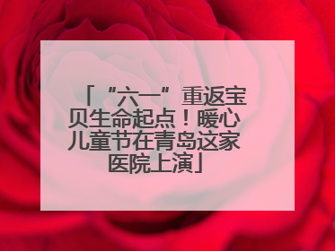“六一”重返宝贝生命起点！暖心儿童节在青岛这家医院上演