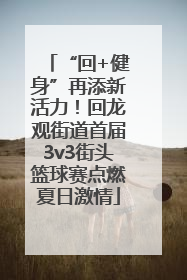 “回+健身”再添新活力！回龙观街道首届3v3街头篮球赛点燃夏日激情
