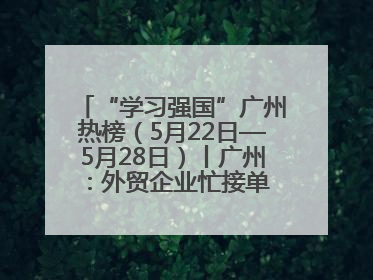 “学习强国”广州热榜（5月22日—5月28日）丨广州：外贸企业忙接单 港口码头忙出货