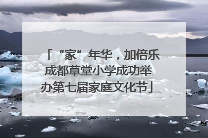 “家”年华，加倍乐 成都草堂小学成功举办第七届家庭文化节