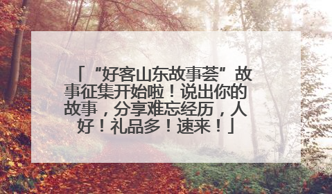 “好客山东故事荟”故事征集开始啦！说出你的故事，分享难忘经历，人好！礼品多！速来！