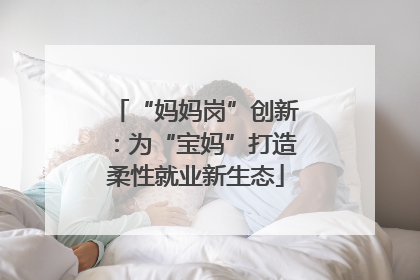 “妈妈岗”创新：为“宝妈”打造柔性就业新生态