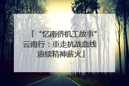 “忆南侨机工故事”云南行：重走抗战血线 赓续精神薪火