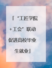 “工匠学院+工会”联动促进高校毕业生就业