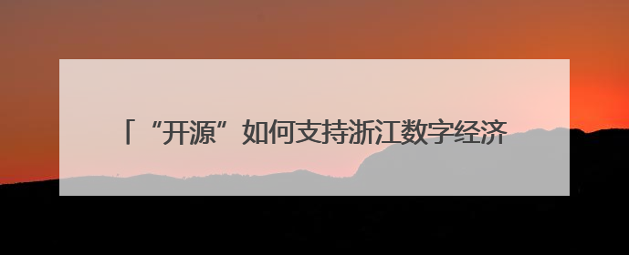 “开源”如何支持浙江数字经济？乌镇这场会议给出关键答案