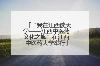 “我在江西读大学——江西中医药文化之旅”在江西中医药大学举行