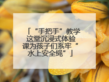 “手把手”教学 这堂沉浸式体验课为孩子们系牢“水上安全绳”