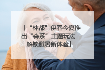 “林都”伊春今夏推出“森系”主题玩法 解锁避暑新体验
