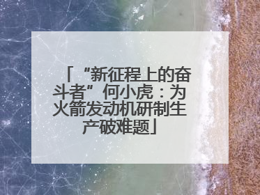 “新征程上的奋斗者”何小虎：为火箭发动机研制生产破难题