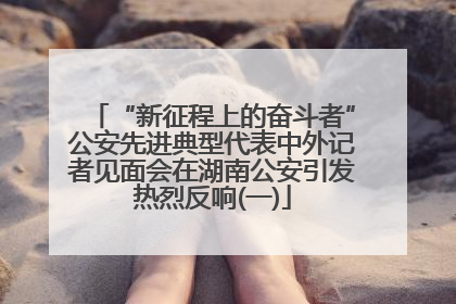 “新征程上的奋斗者”公安先进典型代表中外记者见面会在湖南公安引发热烈反响(一)