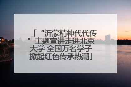 “沂蒙精神代代传”主题宣讲走进北京大学 全国万名学子掀起红色传承热潮