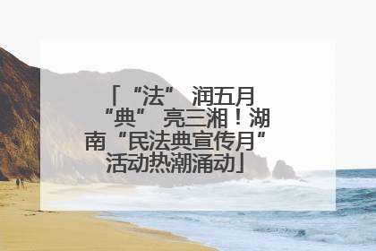 “法” 润五月 “典” 亮三湘！湖南“民法典宣传月”活动热潮涌动