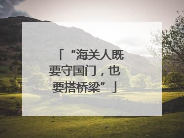 “海关人既要守国门，也要搭桥梁”
