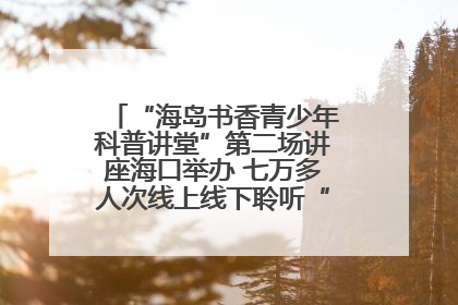 “海岛书香青少年科普讲堂”第二场讲座海口举办 七万多人次线上线下聆听“工匠精神”