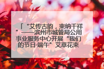 “艾传古韵，束纳千祥”——滨州市城管局公用事业服务中心开展“我们的节日·端午”艾草花束制作主题活动